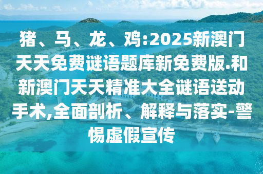豬、馬、龍、雞:2025新澳門天天免費謎語題庫新免費版.和新澳門天天精準大全謎語送動手術,全面剖析、解釋與落實-警惕虛假宣傳
