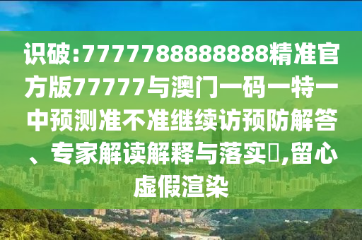 識破:7777788888888精準官方版77777與澳門一碼一特一中預測準不準繼續訪預防解答、專家解讀解釋與落實?,留心虛假渲染