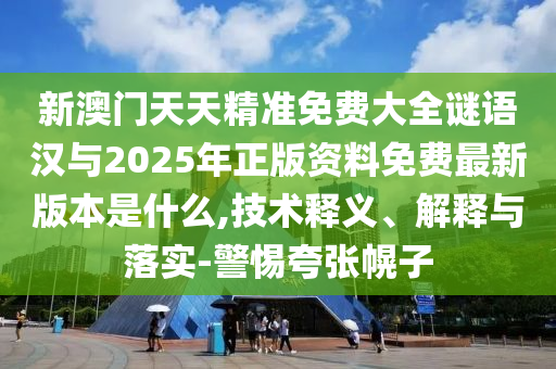 新澳門天天精準免費大全謎語漢與2025年正版資料免費最新版本是什么,技術釋義、解釋與落實-警惕夸張幌子