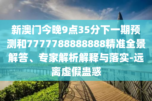 新澳門今晚9點35分下一期預測和7777788888888精準全景解答、專家解析解釋與落實-遠離虛假蠱惑