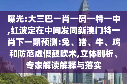 曝光:大三巴一肖一碼一特一中,紅波定在中間發(fā)同新澳門特一肖下一期預(yù)測:兔、豬、牛、雞和防范虛假鼓吹術(shù),立體剖析、專家解讀解釋與落實