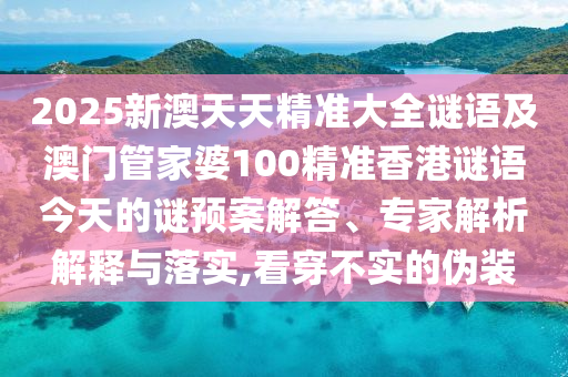 2025新澳天天精準(zhǔn)大全謎語及澳門管家婆100精準(zhǔn)香港謎語今天的謎預(yù)案解答、專家解析解釋與落實(shí),看穿不實(shí)的偽裝