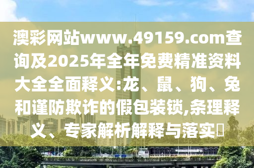 澳彩網(wǎng)站www.49159.соm查詢及2025年全年免費(fèi)精準(zhǔn)資料大全全面釋義:龍