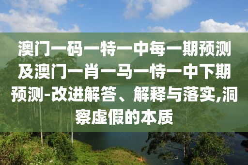 澳門一碼一特一中每一期預(yù)測(cè)及澳門一肖一馬一恃一中下期預(yù)測(cè)-改進(jìn)解答、解釋與落實(shí),洞察虛假的本質(zhì)