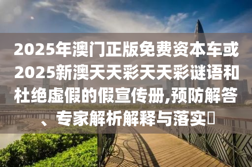 2025年澳門正版免費資本車或2025新澳天天彩天天彩謎語和杜絕虛假的假宣傳冊,預防解答、專家解析解釋與落實?