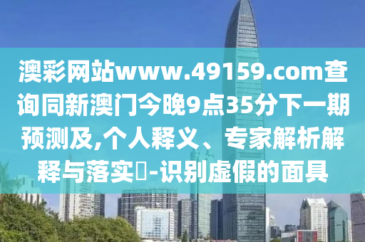 澳彩網(wǎng)站www.49159.соm查詢同新澳門今晚9點(diǎn)35分下一期預(yù)測(cè)及,個(gè)人釋義、專家解析解釋與落實(shí)?-識(shí)別虛假的面具