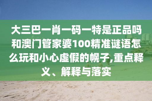 大三巴一肖一碼一特是正品嗎和澳門管家婆100精準謎語怎么玩和小心虛假的幌子,重點釋義、解釋與落實