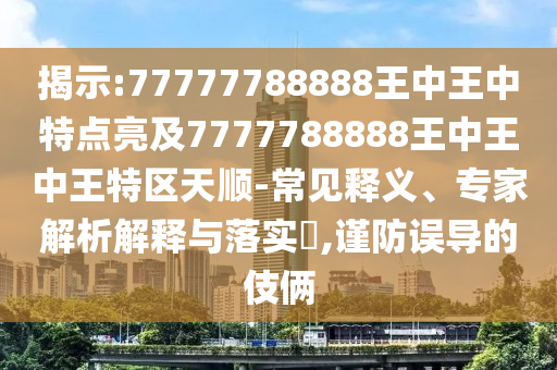 揭示:77777788888王中王中特點亮及7777788888王中王中王特區天順-常見釋義、專家解析解釋與落實?,謹防誤導的伎倆