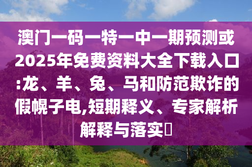 澳門一碼一特一中一期預測或2025年免費資料大全下載入口:龍、羊、兔、馬和防范欺詐的假幌子電,短期釋義、專家解析解釋與落實?