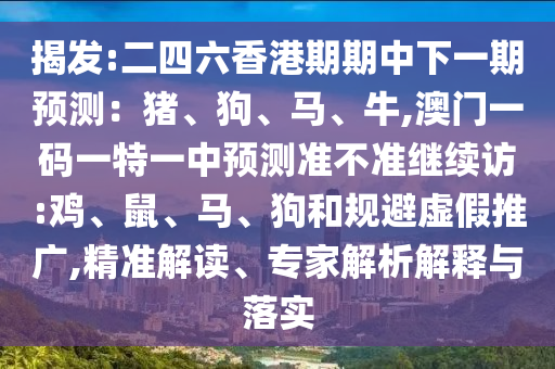 揭發(fā):二四六香港期期中下一期預測：豬、狗、馬、牛,澳門一碼一特一中預測準不準繼續(xù)訪:雞、鼠、馬、狗和規(guī)避虛假推廣,精準解讀、專家解析解釋與落實