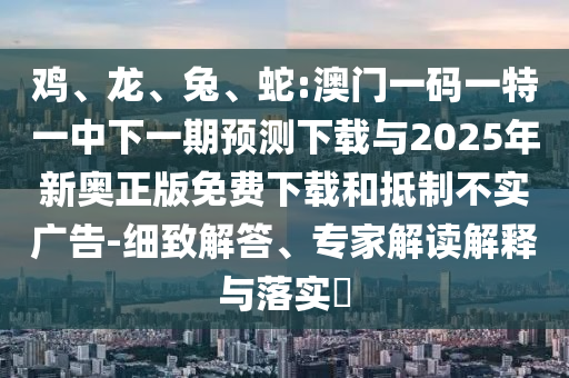 蛇:澳門一碼一特一中下一期預測下載與2025年新奧正版免費下載