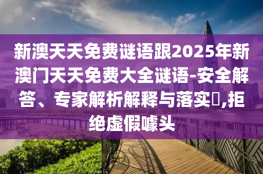 新澳天天免費謎語跟2025年新澳門天天免費大全謎語-安全解答、專家解析解釋與落實?,拒絕虛假噱頭