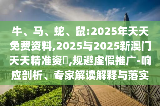 牛、馬、蛇、鼠:2025年天天免費資料,2025與2025新澳門天天精準資枓,規避虛假推廣-響應剖析、專家解讀解釋與落實
