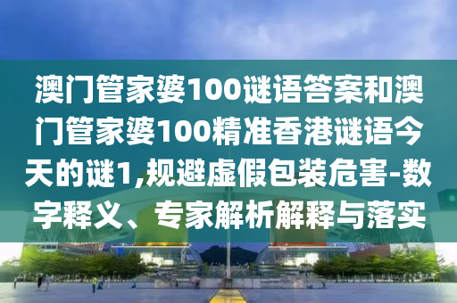 澳門管家婆100謎語(yǔ)答案和澳門管家婆100精準(zhǔn)香港謎語(yǔ)今天的謎1,規(guī)避虛假包裝危害-數(shù)字釋義、專家解析解釋與落實(shí)