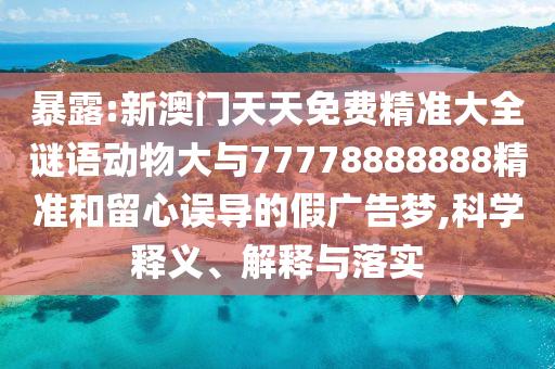 暴露:新澳門天天免費(fèi)精準(zhǔn)大全謎語動(dòng)物大與77778888888精準(zhǔn)和留心誤導(dǎo)的假廣告夢(mèng),科學(xué)釋義、解釋與落實(shí)