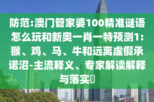 防范:澳門管家婆100精準謎語怎么玩和新奧一肖一特預測1:猴、雞、馬、牛和遠離虛假承諾沼-主流釋義、專家解讀解釋與落實?