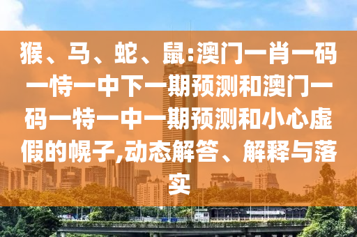 猴、馬、蛇、鼠:澳門一肖一碼一恃一中下一期預測和澳門一碼一特一中一期預測和小心虛假的幌子,動態解答、解釋與落實