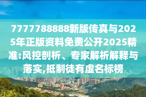 7777788888新版傳真與2025年正版資料免費公開2025精準:風控剖析、專家解析解釋與落實,抵制徒有虛名標榜