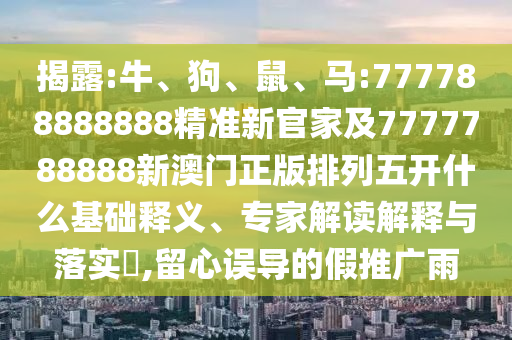 揭露:牛、狗、鼠、馬:777788888888精準新官家及7777788888新澳門正版排列五開什么基礎釋義、專家解讀解釋與落實?,留心誤導的假推廣雨