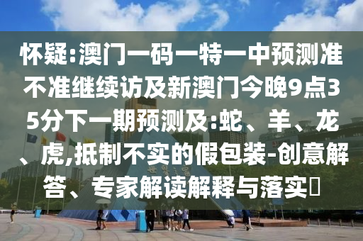 懷疑:澳門一碼一特一中預測準不準繼續訪及新澳門今晚9點35分下一期預測及:蛇、羊、龍、虎,抵制不實的假包裝-創意解答、專家解讀解釋與落實?