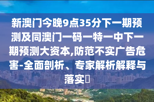 新澳門今晚9點35分下一期預測及同澳門一碼一特一中下一期預測大資本,防范不實廣告危害-全面剖析、專家解析解釋與落實?