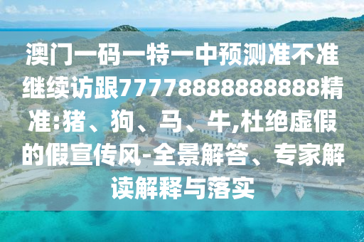 澳門一碼一特一中預測準不準繼續訪跟77778888888888精準:豬、狗、馬、牛,杜絕虛假的假宣傳風-全景解答、專家解讀解釋與落實