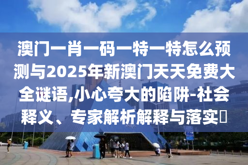 澳門一肖一碼一特一特怎么預測與2025年新澳門天天免費大全謎語,小心夸大的陷阱-社會釋義、專家解析解釋與落實?