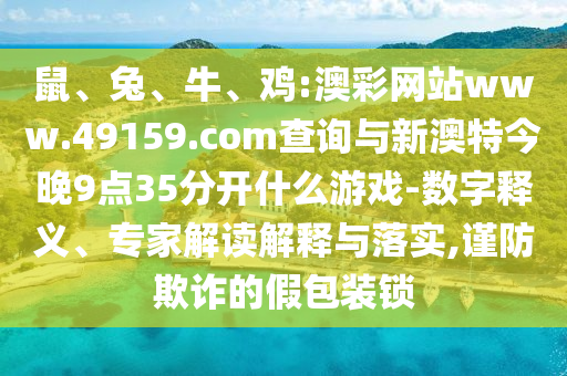 鼠、兔、牛、雞:澳彩網站www.49159.соm查詢與新澳特今晚9點35分開什么游戲-數字釋義、專家解讀解釋與落實,謹防欺詐的假包裝鎖