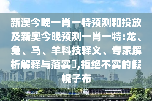 新澳今晚一肖一特預測和投放及新奧今晚預測一肖一特:龍、兔、馬、羊科技釋義、專家解析解釋與落實?,拒絕不實的假幌子布