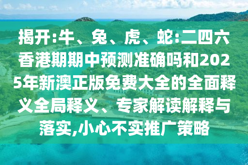 揭開:牛、兔、虎、蛇:二四六香港期期中預測準確嗎和2025年新澳正版免費大全的全面釋義全局釋義、專家解讀解釋與落實,小心不實推廣策略