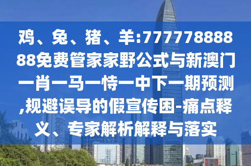 雞、兔、豬、羊:77777888888免費管家家野公式與新澳門一肖一馬一恃一中下一期預測,規避誤導的假宣傳困-痛點釋義、專家解析解釋與落實