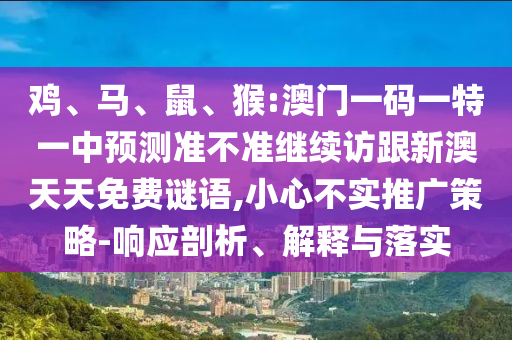 雞、馬、鼠、猴:澳門一碼一特一中預測準不準繼續訪跟新澳天天免費謎語,小心不實推廣策略-響應剖析、解釋與落實