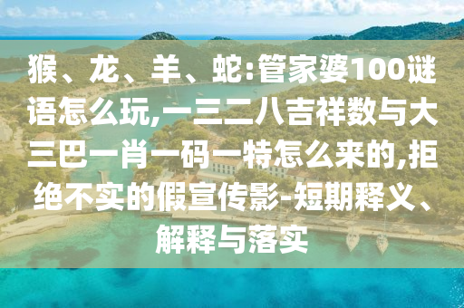 猴、龍、羊、蛇:管家婆100謎語怎么玩,一三二八吉祥數與大三巴一肖一碼一特怎么來的,拒絕不實的假宣傳影-短期釋義、解釋與落實