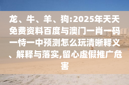 龍、牛、羊、狗:2025年天天免費資料百度與澳門一肖一碼一恃一中預測怎么玩清晰釋義、解釋與落實,留心虛假推廣危害