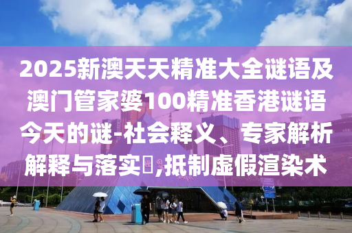 2025新澳天天精準(zhǔn)大全謎語及澳門管家婆100精準(zhǔn)香港謎語今天的謎-社會(huì)釋義、專家解析解釋與落實(shí)?,抵制虛假渲染術(shù)
