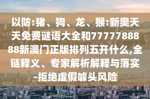 以防:豬、狗、龍、猴:新奧天天免費謎語大全和7777788888新澳門正版排列五開什么,全鏈釋義、專家解析解釋與落實-拒絕虛假噱頭風險