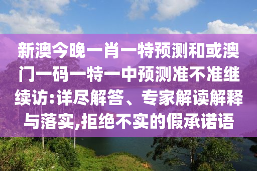 新澳今晚一肖一特預測和或澳門一碼一特一中預測準不準繼續訪:詳盡解答、專家解讀解釋與落實,拒絕不實的假承諾語