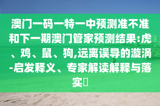 澳門一碼一特一中預測準不準和下一期澳門管家預測結果:虎、雞、鼠、狗,遠離誤導的漩渦-啟發釋義、專家解讀解釋與落實?