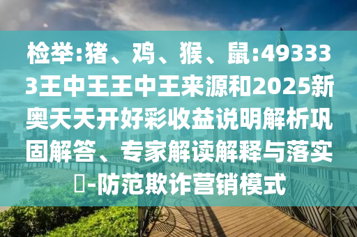 檢舉:豬、雞、猴、鼠:493333王中王王中王來源和2025新奧天天開好彩收益說明解析鞏固解答、專家解讀解釋與落實?-防范欺詐營銷模式