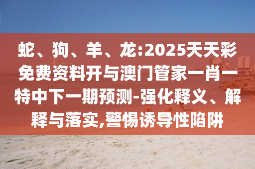蛇、狗、羊、龍:2025天天彩免費資料開與澳門管家一肖一特中下一期預測-強化釋義、解釋與落實,警惕誘導性陷阱
