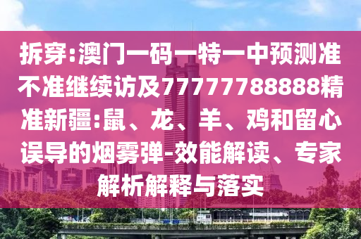 拆穿:澳門一碼一特一中預測準不準繼續訪及77777788888精準新疆:鼠、龍、羊、雞和留心誤導的煙霧彈-效能解讀、專家解析解釋與落實