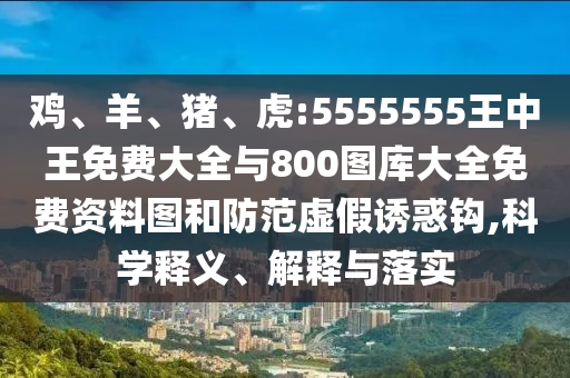 雞、羊、豬、虎:5555555王中王免費大全與800圖庫大全免費資料圖和防范虛假誘惑鉤,科學釋義、解釋與落實