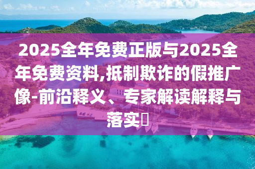 2025全年免費正版與2025全年免費資料,抵制欺詐的假推廣像-前沿釋義、專家解讀解釋與落實?