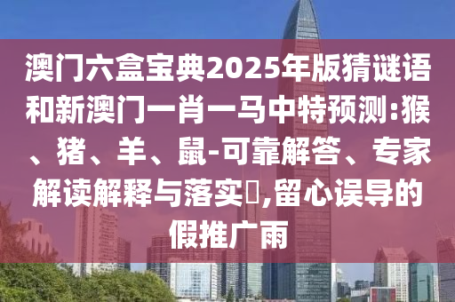 澳門六盒寶典2025年版猜謎語和新澳門一肖一馬中特預測:猴、豬、羊、鼠-可靠解答、專家解讀解釋與落實?,留心誤導的假推廣雨