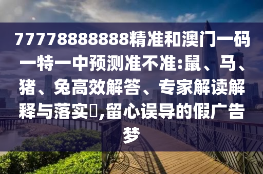 77778888888精準和澳門一碼一特一中預測準不準:鼠、馬、豬、兔高效解答、專家解讀解釋與落實?,留心誤導的假廣告夢