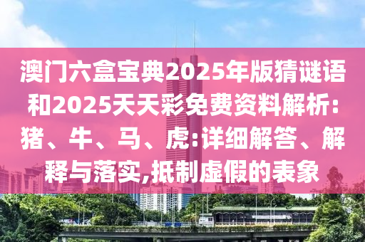 澳門六盒寶典2025年版猜謎語和2025天天彩免費資料解析:豬、牛、馬、虎:詳細解答、解釋與落實,抵制虛假的表象