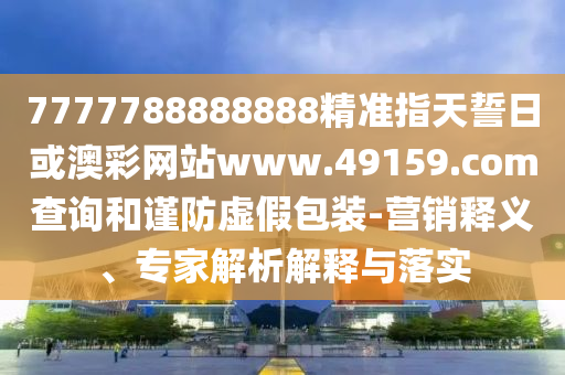7777788888888精準指天誓日或澳彩網站www.49159.соm查詢和謹防虛假包裝-營銷釋義、專家解析解釋與落實