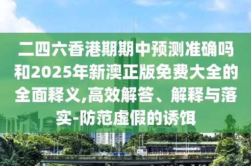 二四六香港期期中預測準確嗎和2025年新澳正版免費大全的全面釋義,高效解答、解釋與落實-防范虛假的誘餌