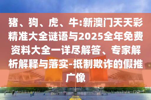 豬、狗、虎、牛:新澳門天天彩精準大全謎語與2025全年免費資料大全一詳盡解答、專家解析解釋與落實-抵制欺詐的假推廣像