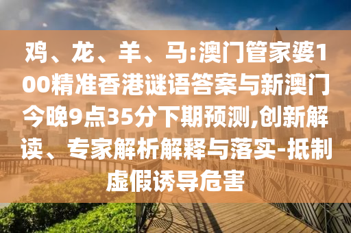 雞、龍、羊、馬:澳門管家婆100精準香港謎語答案與新澳門今晚9點35分下期預測,創新解讀、專家解析解釋與落實-抵制虛假誘導危害
